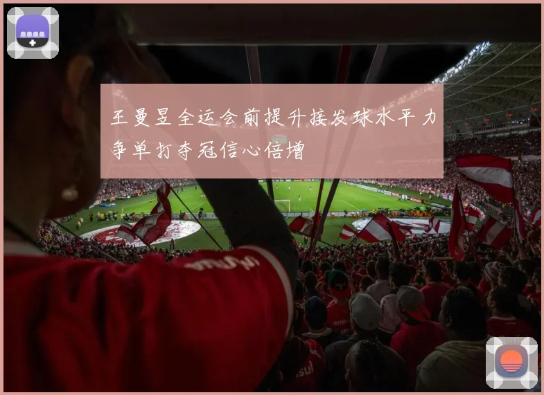 王曼昱全运会前提升接发球水平力争单打夺冠信心倍增