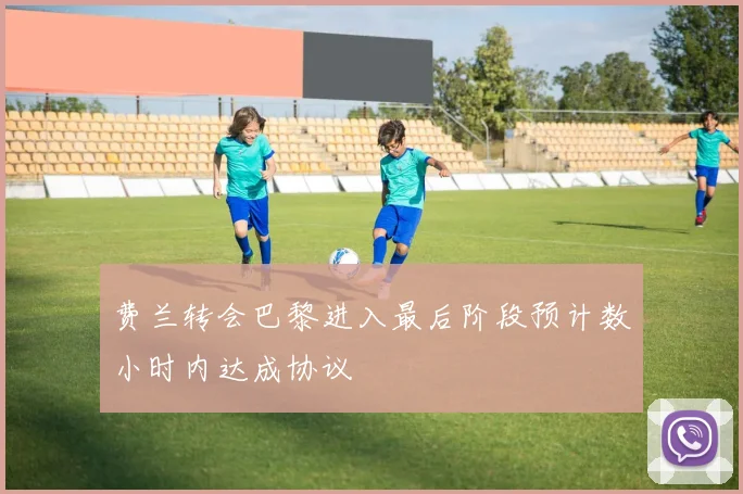 费兰转会巴黎进入最后阶段预计数小时内达成协议
