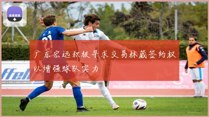 广东宏远积极寻求交易林葳签约权以增强球队实力