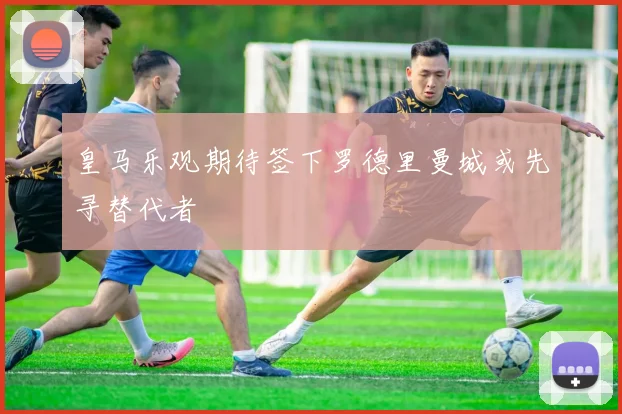 皇马乐观期待签下罗德里曼城或先寻替代者